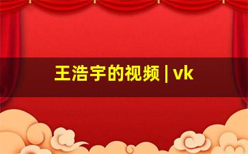 王浩宇的视频 | vk